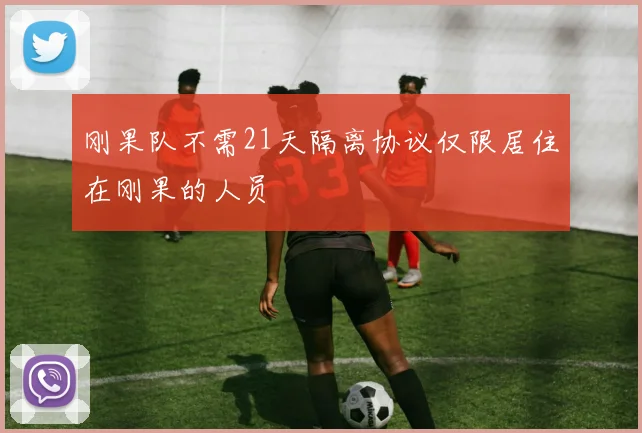 刚果队不需21天隔离协议仅限居住在刚果的人员