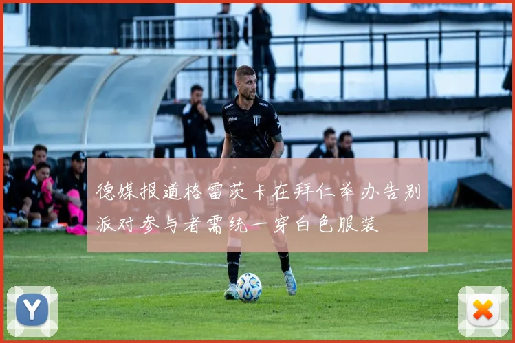 德媒报道格雷茨卡在拜仁举办告别派对参与者需统一穿白色服装