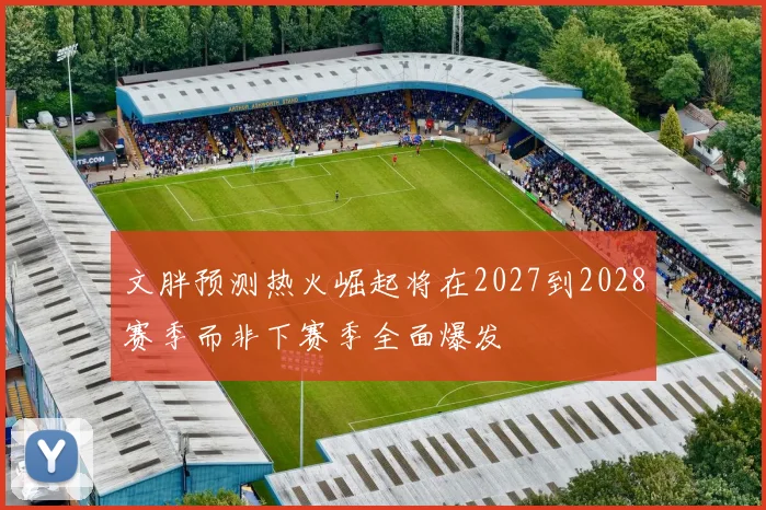 文胖预测热火崛起将在2027到2028赛季而非下赛季全面爆发