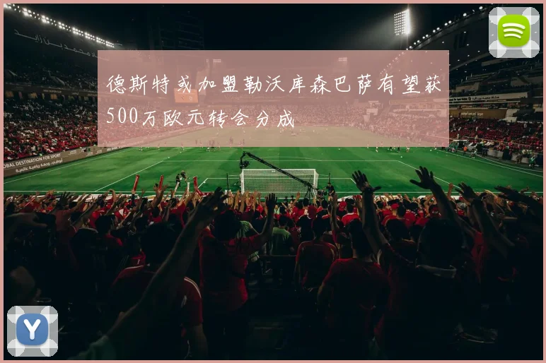 德斯特或加盟勒沃库森巴萨有望获500万欧元转会分成