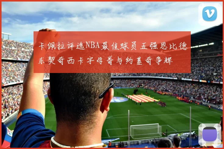 卡佩拉评选NBA最佳球员五强恩比德东契奇西卡字母哥与约基奇争辉