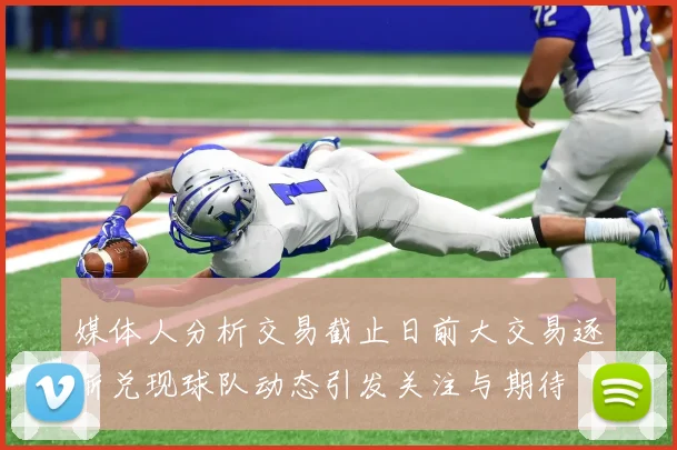 媒体人分析交易截止日前大交易逐渐兑现球队动态引发关注与期待