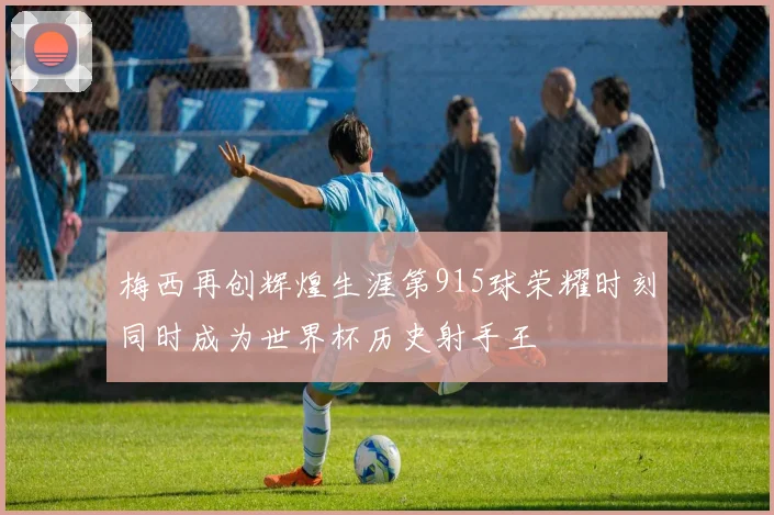 梅西再创辉煌生涯第915球荣耀时刻同时成为世界杯历史射手王