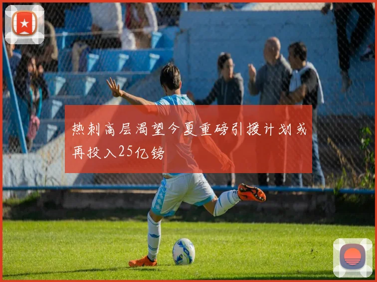 热刺高层渴望今夏重磅引援计划或再投入25亿镑