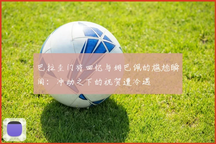 巴拉圭门将回忆与姆巴佩的尴尬瞬间：冲动之下的祝贺遭冷遇