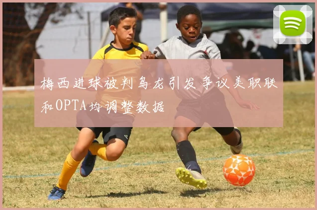 梅西进球被判乌龙引发争议美职联和OPTA均调整数据