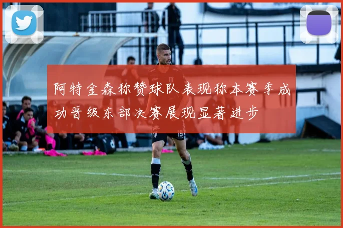 阿特金森称赞球队表现称本赛季成功晋级东部决赛展现显著进步
