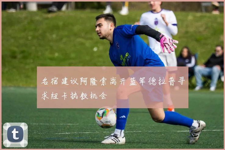 名宿建议阿隆索离开蓝军德拉普寻求纽卡执教机会