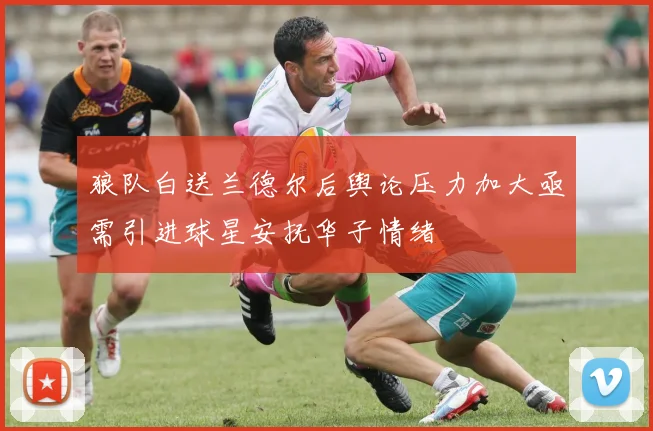狼队白送兰德尔后舆论压力加大亟需引进球星安抚华子情绪