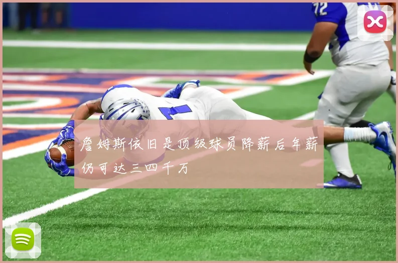 詹姆斯依旧是顶级球员降薪后年薪仍可达三四千万