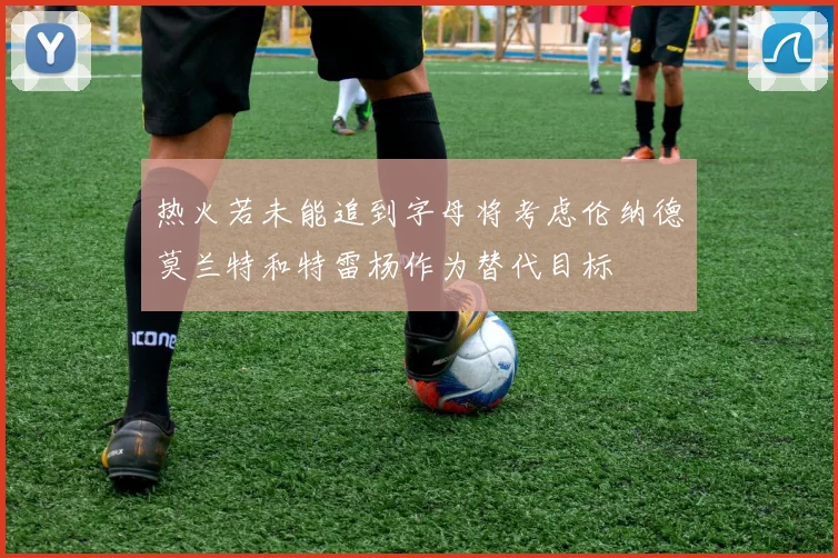 热火若未能追到字母将考虑伦纳德莫兰特和特雷杨作为替代目标