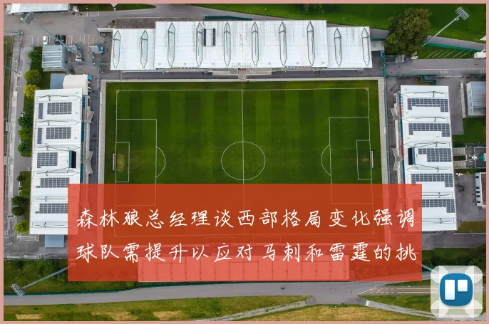 森林狼总经理谈西部格局变化强调球队需提升以应对马刺和雷霆的挑战