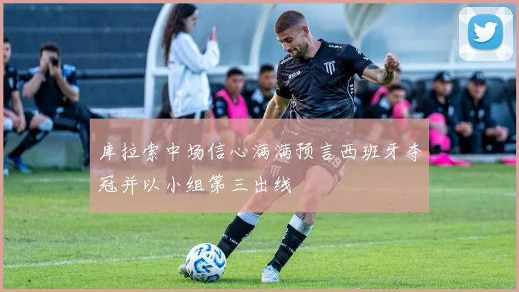 库拉索中场信心满满预言西班牙夺冠并以小组第三出线