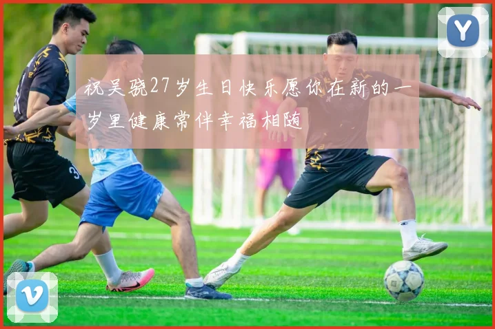 祝吴骁27岁生日快乐愿你在新的一岁里健康常伴幸福相随